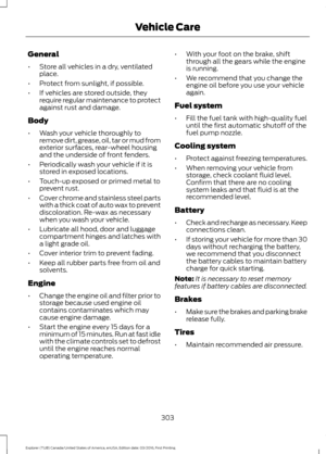 Page 306General
•
Store all vehicles in a dry, ventilated
place.
• Protect from sunlight, if possible.
• If vehicles are stored outside, they
require regular maintenance to protect
against rust and damage.
Body
• Wash your vehicle thoroughly to
remove dirt, grease, oil, tar or mud from
exterior surfaces, rear-wheel housing
and the underside of front fenders.
• Periodically wash your vehicle if it is
stored in exposed locations.
• Touch-up exposed or primed metal to
prevent rust.
• Cover chrome and stainless...