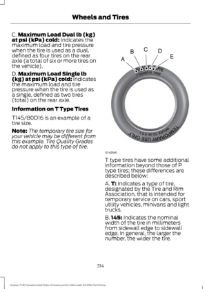 Page 317C.
Maximum Load Dual lb (kg)
at psi (kPa) cold: Indicates the
maximum load and tire pressure
when the tire is used as a dual,
defined as four tires on the rear
axle (a total of six or more tires on
the vehicle).
D. Maximum Load Single lb
(kg) at psi (kPa) cold:
 Indicates
the maximum load and tire
pressure when the tire is used as
a single, defined as two tires
(total) on the rear axle.
Information on T Type Tires
T145/80D16 is an example of a
tire size.
Note: The temporary tire size for
your vehicle may...