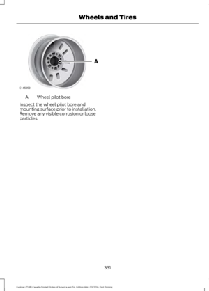 Page 334Wheel pilot bore
A
Inspect the wheel pilot bore and
mounting surface prior to installation.
Remove any visible corrosion or loose
particles.
331
Explorer (TUB) Canada/United States of America, enUSA, Edition date: 03/2016, First Printing Wheels and TiresE145950  