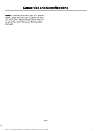 Page 353Note:
 Automatic transmissions that require
MERCON LV transmission fluid should only
use MERCON LV transmission fluid. The use
of any other fluid may cause transmission
damage.
350
Explorer (TUB) Canada/United States of America, enUSA, Edition date: 03/2016, First Printing Capacities and Specifications 