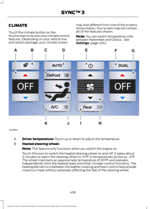 Page 439CLIMATE
Touch the climate button on the
touchscreen to access your climate control
features. Depending on your vehicle line
and option package, your climate screen
may look different from one of the screens
shown below. Your screen may not contain
all of the features shown.
Note:
You can switch temperature units
between Fahrenheit and Celsius.  See
Settings (page 454). Driver temperature: 
Touch up or down to adjust the temperature.
A
Heated steering wheel:
B
Note:
 This feature only functions when you...