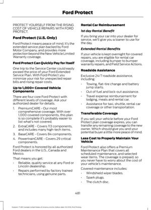 Page 484PROTECT YOURSELF FROM THE RISING
COST OF VEHICLE REPAIRS WITH FORD
PROTECT.
Ford Protect (U.S. Only)
Ford Protect means peace of mind. It’
s the
extended service plan backed by Ford
Motor Company, and provides more
protection beyond the New Vehicle Limited
Warranty coverage.
Ford Protect Can Quickly Pay for Itself
One trip to the Service Center could easily
exceed the price of your Ford Extended
Service Plan. With Ford Protect you
minimize your risk for unexpected repair
bills and rising repair costs.
Up...