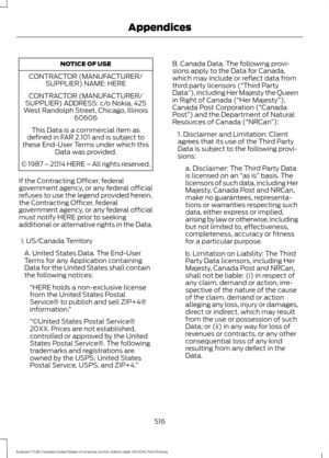 Page 519NOTICE OF USE
CONTRACTOR (MANUFACTURER/ SUPPLIER) NAME: HERE
CONTRACTOR (MANUFACTURER/
SUPPLIER) ADDRESS: c/o Nokia, 425
West Randolph Street, Chicago, Illinois 60606
This Data is a commercial item as
defined in FAR 2.101 and is subject to
these End-User Terms under which this Data was provided.
© 1987 – 2014 HERE – All rights reserved.
If the Contracting Officer, federal
government agency, or any federal official
refuses to use the legend provided herein,
the Contracting Officer, federal
government...