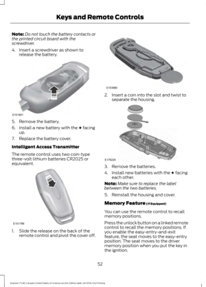 Page 55Note:
Do not touch the battery contacts or
the printed circuit board with the
screwdriver.
4. Insert a screwdriver as shown to release the battery. 5. Remove the battery.
6. Install a new battery with the + facing
up.
7. Replace the battery cover.
Intelligent Access Transmitter
The remote control uses two coin-type
three-volt lithium batteries CR2025 or
equivalent. 1. Slide the release on the back of the
remote control and pivot the cover off. 2. Insert a coin into the slot and twist to
separate the...