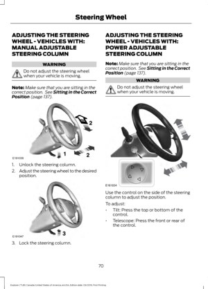 Page 73ADJUSTING THE STEERING
WHEEL - VEHICLES WITH:
MANUAL ADJUSTABLE
STEERING COLUMN
WARNING
Do not adjust the steering wheel
when your vehicle is moving.
Note:
Make sure that you are sitting in the
correct position.  See Sitting in the Correct
Position (page 137). 1. Unlock the steering column.
2.
Adjust the steering wheel to the desired
position. 3. Lock the steering column. ADJUSTING THE STEERING
WHEEL - VEHICLES WITH:
POWER ADJUSTABLE
STEERING COLUMN
Note:
Make sure that you are sitting in the
correct...