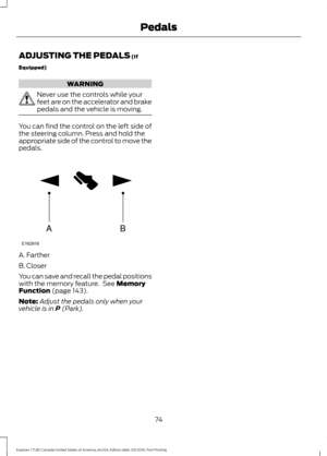 Page 77ADJUSTING THE PEDALS (If
Equipped) WARNING
Never use the controls while your
feet are on the accelerator and brake
pedals and the vehicle is moving.
You can find the control on the left side of
the steering column. Press and hold the
appropriate side of the control to move the
pedals.
A. Farther
B. Closer
You can save and recall the pedal positions
with the memory feature.  See 
Memory
Function (page 143).
Note: Adjust the pedals only when your
vehicle is in 
P (Park).
74
Explorer (TUB) Canada/United...