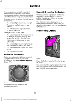 Page 85A camera sensor, centrally mounted
behind the windshield of your vehicle,
continuously monitors conditions to decide
when to switch the high beams off and on.
Once the system is active, the high beams
switch on if:
•
The outside light level is low enough.
• There is no traffic in front of your
vehicle.
• The vehicle speed is greater than
32 mph (52 km/h).
The high beams switch off if:
• The system detects the headlamps of
an approaching vehicle or the rear
lamps of a vehicle in front of you.
• Vehicle...