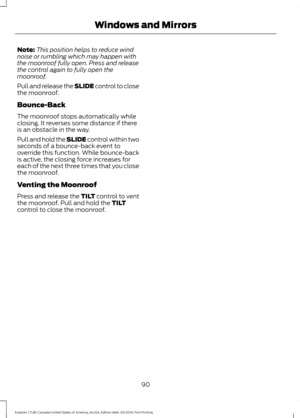 Page 93Note:
This position helps to reduce wind
noise or rumbling which may happen with
the moonroof fully open. Press and release
the control again to fully open the
moonroof.
Pull and release the SLIDE control to close
the moonroof.
Bounce-Back
The moonroof stops automatically while
closing. It reverses some distance if there
is an obstacle in the way.
Pull and hold the SLIDE control within two
seconds of a bounce-back event to
override this function. While bounce-back
is active, the closing force increases...