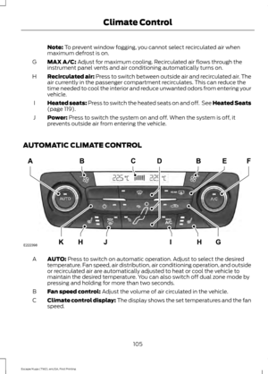 Page 108Note: To prevent window fogging, you cannot select recirculated air when
maximum defrost is on.
MAX A/C:
 Adjust for maximum cooling. Recirculated air flows through the
instrument panel vents and air conditioning automatically turns on.
G
Recirculated air:
 Press to switch between outside air and recirculated air. The
air currently in the passenger compartment recirculates. This can reduce the
time needed to cool the interior and reduce unwanted odors from entering your
vehicle.
H
Heated seats:
 Press to...