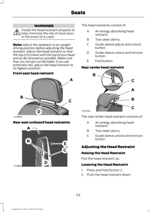 Page 116WARNINGS
Install the head restraint properly to
help minimize the risk of neck injury
in the event of a crash.
Note:
Adjust the seatback to an upright
driving position before adjusting the head
restraint. Adjust the head restraint so that
the top of it is level with the top of your head
and as far forward as possible. Make sure
that you remain comfortable. If you are
extremely tall, adjust the head restraint to
its highest position.
Front seat head restraint Rear seat outboard head restraints The head...