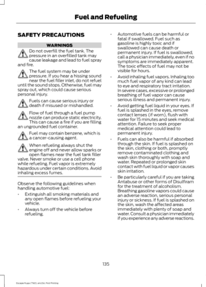 Page 138SAFETY PRECAUTIONS
WARNINGS
Do not overfill the fuel tank. The
pressure in an overfilled tank may
cause leakage and lead to fuel spray
and fire. The fuel system may be under
pressure. If you hear a hissing sound
near the fuel filler inlet, do not refuel
until the sound stops. Otherwise, fuel may
spray out, which could cause serious
personal injury. Fuels can cause serious injury or
death if misused or mishandled.
Flow of fuel through a fuel pump
nozzle can produce static electricity.
This can cause a...