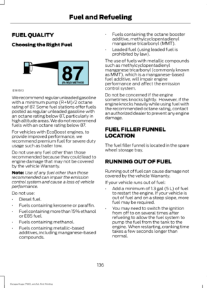 Page 139FUEL QUALITY
Choosing the Right Fuel
We recommend regular unleaded gasoline
with a minimum pump (R+M)/2 octane
rating of 87. Some fuel stations offer fuels
posted as regular unleaded gasoline with
an octane rating below 87, particularly in
high altitude areas. We do not recommend
fuels with an octane rating below 87.
For vehicles with EcoBoost engines, to
provide improved performance, we
recommend premium fuel for severe duty
usage such as trailer tow.
Do not use any fuel other than those
recommended...