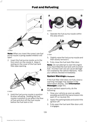 Page 142Note:
When you insert the correct size fuel
pump nozzle a spring loaded inhibitor will
open.
2. Insert the fuel pump nozzle up to the first notch on the nozzle A.  Keep it
resting on the cover of the fuel tank
filler pipe opening. 3. Hold the fuel pump nozzle in position
B when refueling.  Holding the fuel
nozzle in position A can affect the flow
of fuel and shut off the fuel nozzle
before the fuel tank is full. 4. Operate the fuel pump nozzle within
the area shown. 5.
Slightly raise the fuel pump nozzle...