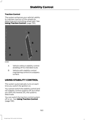 Page 163Traction Control
The system enhances your vehicle
’s ability
to maintain traction of the wheels by
detecting and controlling wheel spin. See
Using Traction Control (page 158). Vehicle without stability control
skidding off its intended route.
A
Vehicle with stability control
maintaining control on a slippery
surface.
B
USING STABILITY CONTROL
The system automatically turns on each
time you switch the ignition on.
You cannot switch the stability control and
roll stability control systems off, but when
you...