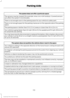 Page 173The system does not offer a particular space
The sensors may be covered (for example, snow, ice or dirt buildup). Covered sensors
can affect the system's functionality.
There is not enough room in the parking space for your vehicle to safely park.
There is not enough space for the parking maneuver on the opposite side of the parking
space.
The parking space is farther than 5 ft (1.5 m) away or closer than 16 in (0.4 m).
Your vehicle is going faster than 
22 mph (35 km/h) for parallel and 19 mph (30...
