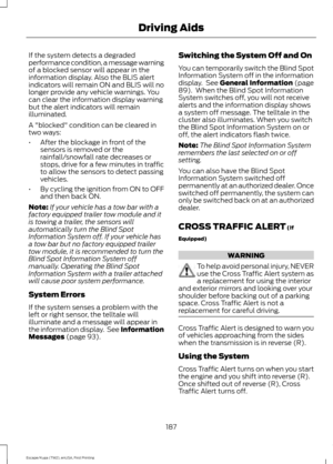 Page 190If the system detects a degraded
performance condition, a message warning
of a blocked sensor will appear in the
information display. Also the BLIS alert
indicators will remain ON and BLIS will no
longer provide any vehicle warnings. You
can clear the information display warning
but the alert indicators will remain
illuminated.
A "blocked" condition can be cleared in
two ways:
•
After the blockage in front of the
sensors is removed or the
rainfall/snowfall rate decreases or
stops, drive for a few...