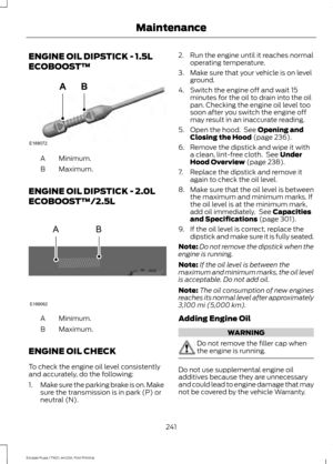 Page 244ENGINE OIL DIPSTICK - 1.5L
ECOBOOST™
Minimum.
A
Maximum.
B
ENGINE OIL DIPSTICK - 2.0L
ECOBOOST™/2.5L Minimum.
A
Maximum.
B
ENGINE OIL CHECK
To check the engine oil level consistently
and accurately, do the following:
1. Make sure the parking brake is on. Make
sure the transmission is in park (P) or
neutral (N). 2. Run the engine until it reaches normal
operating temperature.
3. Make sure that your vehicle is on level ground.
4. Switch the engine off and wait 15 minutes for the oil to drain into the oil...