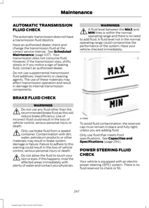 Page 250AUTOMATIC TRANSMISSION
FLUID CHECK
The automatic transmission does not have
a transmission fluid dipstick.
Have an authorized dealer check and
change the transmission fluid at the
correct service interval.  See Scheduled
Maintenance (page 437).  Your
transmission does not consume fluid.
However, if the transmission slips, shifts
slowly or if you notice a sign of leaking
fluid, contact an authorized dealer.
Do not use supplemental transmission
fluid additives, treatments or cleaning
agents. The use of...