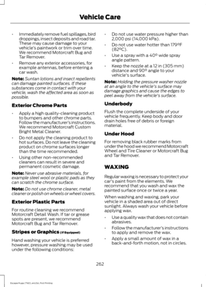 Page 265•
Immediately remove fuel spillages, bird
droppings, insect deposits and road tar.
These may cause damage to your
vehicle ’s paintwork or trim over time.
We recommend Motorcraft Bug and
Tar Remover.
• Remove any exterior accessories, for
example antennas, before entering a
car wash.
Note: Suntan lotions and insect repellents
can damage painted surfaces. If these
substances come in contact with your
vehicle, wash the affected area as soon as
possible.
Exterior Chrome Parts
• Apply a high quality-cleaning...