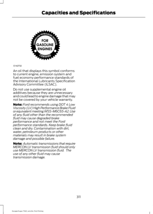 Page 314An oil that displays this symbol conforms
to current engine, emission system and
fuel economy performance standards of
the International Lubricants Specification
Advisory Committee (ILSAC).
Do not use supplemental engine oil
additives because they are unnecessary
and could lead to engine damage that may
not be covered by your vehicle warranty.
Note:
Ford recommends using DOT 4 Low
Viscosity (LV) High Performance Brake Fluid
or equivalent meeting WSS-M6C65-A2. Use
of any fluid other than the recommended...