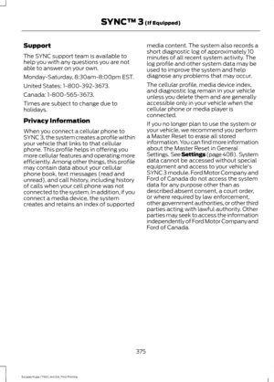 Page 378Support
The SYNC support team is available to
help you with any questions you are not
able to answer on your own.
Monday-Saturday, 8:30am-8:00pm EST.
United States: 1-800-392-3673.
Canada: 1-800-565-3673.
Times are subject to change due to
holidays.
Privacy Information
When you connect a cellular phone to
SYNC 3, the system creates a profile within
your vehicle that links to that cellular
phone. This profile helps in offering you
more cellular features and operating more
efficiently. Among other things,...