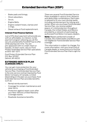 Page 439•
Brake pads and linings.
• Shock absorbers.
• Struts.
• Engine Belts.
• Engine coolant hoses, clamps and
o-rings.
• Diesel exhaust fluid replenishment.
Interest Free Finance Options
Just a 10% down payment will provide you
with an affordable, no interest, no fee
payment program allowing you all the
security and benefits Ford ESP has to offer
while paying over time. You are
pre-approved with no credit check or
hassles. To learn more, call our Ford
Protect Extended Service Plan specialists
at...