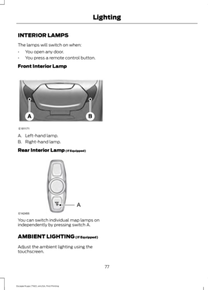 Page 80INTERIOR LAMPS
The lamps will switch on when:
•
You open any door.
• You press a remote control button.
Front Interior Lamp A. Left-hand lamp.
B. Right-hand lamp.
Rear Interior Lamp (If Equipped)
You can switch individual map lamps on
independently by pressing switch A.
AMBIENT LIGHTING
 (If Equipped)
Adjust the ambient lighting using the
touchscreen.
77
Escape/Kuga (TM2), enUSA, First Printing LightingE181171 A
E142455  