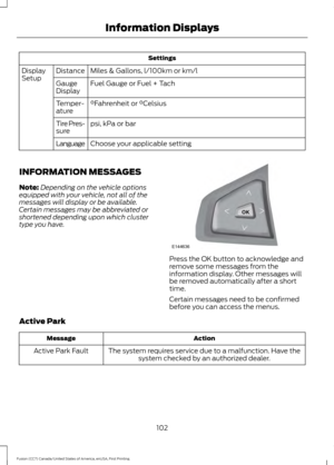 Page 105Settings
Miles & Gallons, l/100km or km/l
Distance
Display
Setup
Fuel Gauge or Fuel + Tach
Gauge
Display
°Fahrenheit or °Celsius
Temper-
ature
psi, kPa or bar
Tire Pres-
sure
Choose your applicable setting
Language
INFORMATION MESSAGES
Note: Depending on the vehicle options
equipped with your vehicle, not all of the
messages will display or be available.
Certain messages may be abbreviated or
shortened depending upon which cluster
type you have. Press the OK button to acknowledge and
remove some messages...