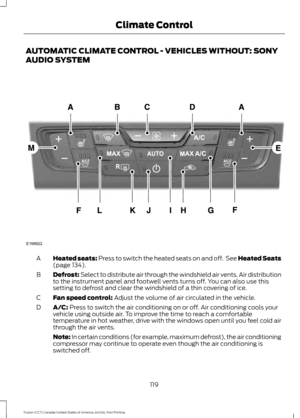 Page 122AUTOMATIC CLIMATE CONTROL - VEHICLES WITHOUT: SONY
AUDIO SYSTEM
Heated seats: Press to switch the heated seats on and off.  See Heated Seats
(page 134).
A
Defrost: Select to distribute air through the windshield air vents. Air distribution
to the instrument panel and footwell vents turns off. You can also use this
setting to defrost and clear the windshield of a thin covering of ice.
B
Fan speed control:
 Adjust the volume of air circulated in the vehicle.
C
A/C:
 Press to switch the air conditioning on...