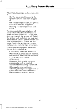 Page 146When the indicator light on the power point
is:
•
On: The power point is working, the
ignition is on and a device is plugged
in.
• Off: The power point is off, the ignition
is off or no device is plugged in.
• Flashing: The power point is in fault
mode.
The power outlet temporarily turns off
power when in fault mode if the device
exceeds the 150 watt limit.  Unplug your
device and switch the ignition off.  Switch
the ignition back on, but do not plug your
device back in.  Let the system cool off and...
