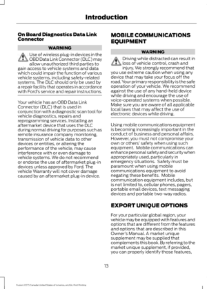 Page 16On Board Diagnostics Data Link
Connector
WARNING
Use of wireless plug-in devices in the
OBD Data Link Connector (DLC) may
allow unauthorized third parties to
gain access to vehicle systems and data
which could impair the function of various
vehicle systems, including safety-related
systems. The DLC should only be used by
a repair facility that operates in accordance
with Ford ’s service and repair instructions. Your vehicle has an OBD Data Link
Connector (DLC) that is used in
conjunction with a...