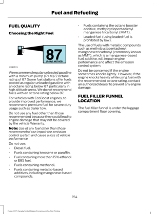 Page 157FUEL QUALITY
Choosing the Right Fuel
We recommend regular unleaded gasoline
with a minimum pump (R+M)/2 octane
rating of 87. Some fuel stations offer fuels
posted as regular unleaded gasoline with
an octane rating below 87, particularly in
high altitude areas. We do not recommend
fuels with an octane rating below 87.
For vehicles with EcoBoost engines, to
provide improved performance, we
recommend premium fuel for severe duty
usage such as trailer tow.
Do not use any fuel other than those
recommended...