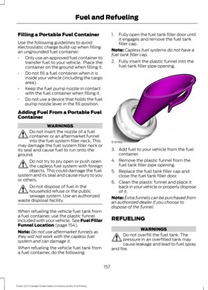 Page 160Filling a Portable Fuel Container
Use the following guidelines to avoid
electrostatic charge build-up when filling
an ungrounded fuel container:
•
Only use an approved fuel container to
transfer fuel to your vehicle.  Place the
container on the ground when filling it.
• Do not fill a fuel container when it is
inside your vehicle (including the cargo
area).
• Keep the fuel pump nozzle in contact
with the fuel container when filling it.
• Do not use a device that holds the fuel
pump nozzle lever in the...