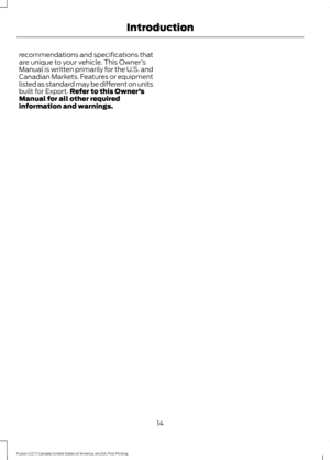 Page 17recommendations and specifications that
are unique to your vehicle. This Owner
’s
Manual is written primarily for the U.S. and
Canadian Markets. Features or equipment
listed as standard may be different on units
built for Export. Refer to this Owner ’s
Manual for all other required
information and warnings.
14
Fusion (CC7) Canada/United States of America, enUSA, First Printing Introduction 