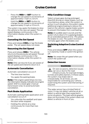 Page 202•
Press the RES+ or SET- button to
change the set speed in increments of
approximately 1 mph or 2 km/h.
• Hold the 
RES+ or SET- button to
change the set speed in increments of
approximately 5 mph or 10 km/h.
The system may apply the brakes to slow
the vehicle to the new set speed. The set
speed displays continuously in the
information display when the system is
active.
Canceling the Set Speed
Press and release 
CNCL or tap the brake
pedal.  The set speed does not erase.
Resuming the Set Speed
Press and...