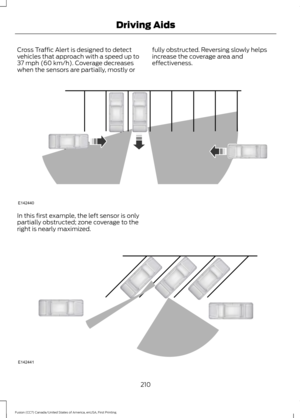 Page 213Cross Traffic Alert is designed to detect
vehicles that approach with a speed up to
37 mph (60 km/h). Coverage decreases
when the sensors are partially, mostly or fully obstructed. Reversing slowly helps
increase the coverage area and
effectiveness.In this first example, the left sensor is only
partially obstructed; zone coverage to the
right is nearly maximized.
210
Fusion (CC7) Canada/United States of America, enUSA, First Printing Driving AidsE142440 E142441  