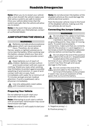 Page 236Note:
When you try to restart your vehicle
after a fuel shutoff, the vehicle makes sure
that various systems are safe to restart.
Once your vehicle determines that the
systems are safe, then the vehicle will allow
you to restart.
Note: In the event that your vehicle does
not restart after your third attempt, contact
an authorized dealer.
JUMP STARTING THE VEHICLE WARNINGS
Batteries normally produce explosive
gases which can cause personal
injury. Therefore, do not allow
flames, sparks or lighted...