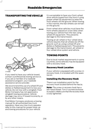 Page 239TRANSPORTING THE VEHICLE
If you need to have your vehicle towed,
contact a professional towing service or,
if you are a member of a roadside
assistance program, your roadside
assistance service provider.
We recommend the use of a wheel lift and
dollies or flatbed equipment to tow your
vehicle. Do not tow with a slingbelt. Ford
Motor Company has not approved a
slingbelt towing procedure. Vehicle
damage may occur if towed incorrectly, or
by any other means.
Ford Motor Company produces a towing
manual for...