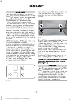 Page 26WARNINGS
Depending on where you secure a
child restraint, and depending on the
child restraint design, you may block
access to certain safety belt buckle
assemblies or LATCH lower anchors,
rendering those features potentially
unusable. To avoid risk of injury, occupants
should only use seating positions where
they are able to be properly restrained. The LATCH system is composed of three
vehicle anchor points: two lower anchors
located where seat back and seat cushion
meet (called the seat bight) and one...