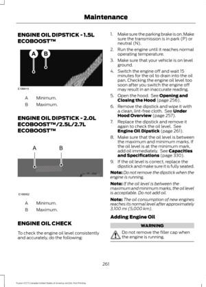 Page 264ENGINE OIL DIPSTICK - 1.5L
ECOBOOST™
Minimum.
A
Maximum.
B
ENGINE OIL DIPSTICK - 2.0L
ECOBOOST™/2.5L/2.7L
ECOBOOST™ Minimum.
A
Maximum.
B
ENGINE OIL CHECK
To check the engine oil level consistently
and accurately, do the following: 1.
Make sure the parking brake is on. Make
sure the transmission is in park (P) or
neutral (N).
2. Run the engine until it reaches normal operating temperature.
3. Make sure that your vehicle is on level ground.
4. Switch the engine off and wait 15 minutes for the oil to drain...