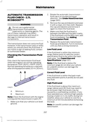 Page 270AUTOMATIC TRANSMISSION
FLUID CHECK - 2.7L
ECOBOOST™
WARNING
Do not use supplemental
transmission fluid additives,
treatments or cleaning agents. The
use of these materials may affect
transmission operation and result in
damage to internal transmission
components. The transmission does not consume fluid.
However, if the transmission slips or shifts
slowly you should check the fluid level. If
you notice a sign of leaking fluid, contact
an authorized dealer.
Checking the Transmission Fluid
Level
*
Only...