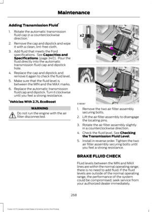 Page 271Adding Transmission Fluid
*
1. Rotate the automatic transmission fluid cap in a counterclockwise
direction. *
2. Remove the cap and dipstick and wipe
it with a clean, lint-free cloth.
3. Add fluid that meets the Ford specifications.  See Capacities and
Specifications (page 340).  Pour the
fluid directly into the automatic
transmission fluid cap and dipstick
hole.
4. Replace the cap and dipstick and remove it again to check the fluid level.
5. Make sure that the fluid level is between the MIN and the MAX...