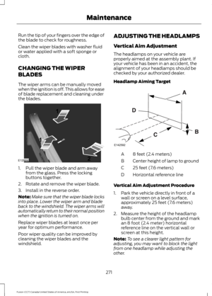 Page 274Run the tip of your fingers over the edge of
the blade to check for roughness.
Clean the wiper blades with washer fluid
or water applied with a soft sponge or
cloth.
CHANGING THE WIPER
BLADES
The wiper arms can be manually moved
when the ignition is off. This allows for ease
of blade replacement and cleaning under
the blades.
1. Pull the wiper blade and arm away
from the glass. Press the locking
buttons together.
2. Rotate and remove the wiper blade.
3. Install in the reverse order.
Note: Make sure that...