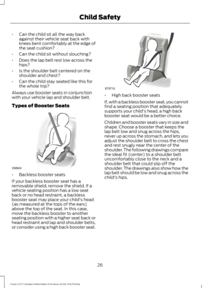 Page 29•
Can the child sit all the way back
against their vehicle seat back with
knees bent comfortably at the edge of
the seat cushion?
• Can the child sit without slouching?
• Does the lap belt rest low across the
hips?
• Is the shoulder belt centered on the
shoulder and chest?
• Can the child stay seated like this for
the whole trip?
Always use booster seats in conjunction
with your vehicle lap and shoulder belt.
Types of Booster Seats •
Backless booster seats
If your backless booster seat has a
removable...