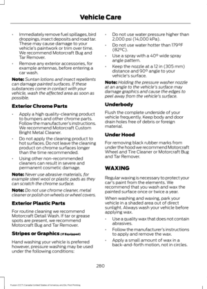 Page 283•
Immediately remove fuel spillages, bird
droppings, insect deposits and road tar.
These may cause damage to your
vehicle ’s paintwork or trim over time.
We recommend Motorcraft Bug and
Tar Remover.
• Remove any exterior accessories, for
example antennas, before entering a
car wash.
Note: Suntan lotions and insect repellents
can damage painted surfaces. If these
substances come in contact with your
vehicle, wash the affected area as soon as
possible.
Exterior Chrome Parts
• Apply a high quality-cleaning...