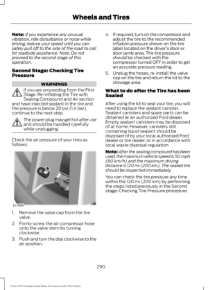 Page 293Note:
If you experience any unusual
vibration, ride disturbance or noise while
driving, reduce your speed until you can
safely pull off to the side of the road to call
for roadside assistance. Note: Do not
proceed to the second stage of this
operation.
Second Stage: Checking Tire
Pressure WARNINGS
If you are proceeding from the First
Stage: Re-inflating the Tire with
Sealing Compound and Air section
and have injected sealant in the tire and
the pressure is below 20 psi (1.4 bar),
continue to the next...