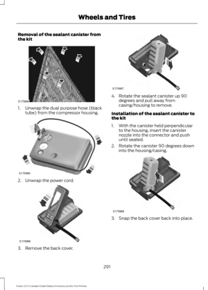 Page 294Removal of the sealant canister from
the kit
1. Unwrap the dual purpose hose (black
tube) from the compressor housing. 2. Unwrap the power cord.
3. Remove the back cover. 4. Rotate the sealant canister up 90
degrees and pull away from
casing/housing to remove.
Installation of the sealant canister to
the kit
1. With the canister held perpendicular to the housing, insert the canister
nozzle into the connector and push
until seated.
2. Rotate the canister 90 degrees down into the housing/casing. 3. Snap the...