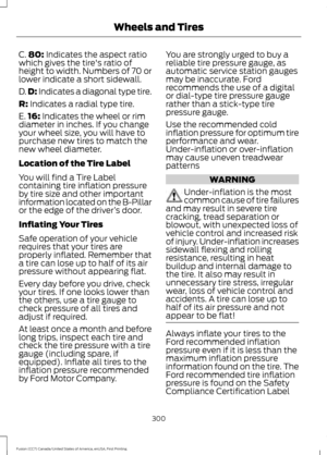 Page 303C.
80: Indicates the aspect ratio
which gives the tire's ratio of
height to width. Numbers of 70 or
lower indicate a short sidewall.
D. D:
 Indicates a diagonal type tire.
R:
 Indicates a radial type tire.
E. 16:
 Indicates the wheel or rim
diameter in inches. If you change
your wheel size, you will have to
purchase new tires to match the
new wheel diameter.
Location of the Tire Label
You will find a Tire Label
containing tire inflation pressure
by tire size and other important
information located on...