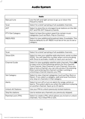 Page 355Radio
Use the left and right arrows to go up or down the
frequency band.
Manual tune
Select for a brief sampling of all available channels.
Scan
Select to store the six strongest local stations on the AM-
AST and FM-AST frequency bands.
AST
Select to have the system search by certain music
categories (such as Rock, Pop or Country).
PTY/Set Category
Select to view additional broadcast data, if available. This
feature defaults to off. RBDS must be on for you to set a
category.
RBDS/RDS SIRIUS
Select for a...