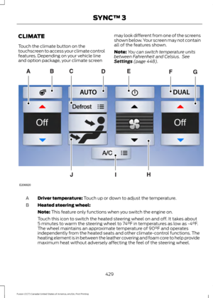 Page 432CLIMATE
Touch the climate button on the
touchscreen to access your climate control
features. Depending on your vehicle line
and option package, your climate screen
may look different from one of the screens
shown below. Your screen may not contain
all of the features shown.
Note:
You can switch temperature units
between Fahrenheit and Celsius.  See
Settings (page 448). Driver temperature: 
Touch up or down to adjust the temperature.
A
Heated steering wheel:
B
Note:
 This feature only functions when you...